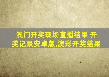 澳门开奖现场直播结果 开奖记录安卓版,澳彩开奖结果